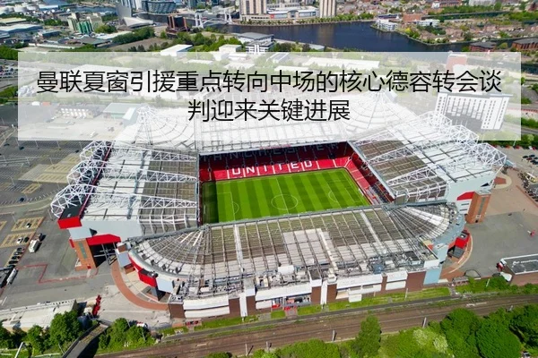 曼联夏窗引援重点转向中场的核心德容转会谈判迎来关键进展